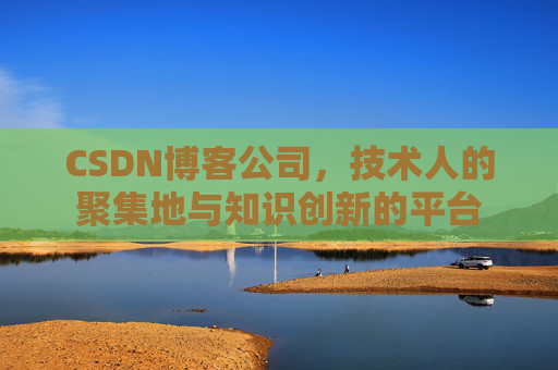 CSDN博客公司，技术人的聚集地与知识创新的平台