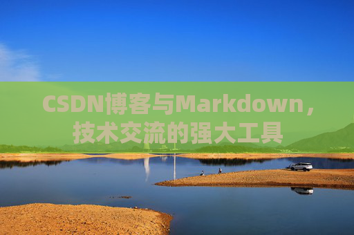 CSDN博客与Markdown，技术交流的强大工具